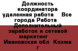 Должность координатора(удаленная работа) - Все города Работа » Дополнительный заработок и сетевой маркетинг   . Ивановская обл.,Кохма г.